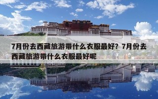 7月份去西藏旅游带什么衣服最好？7月份去西藏旅游带什么衣服最好呢