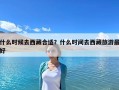 什么时候去西藏合适？什么时间去西藏旅游最好