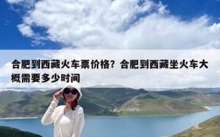 合肥到西藏火车票价格？合肥到西藏坐火车大概需要多少时间