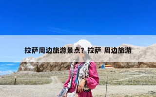 拉萨周边旅游景点？拉萨 周边旅游