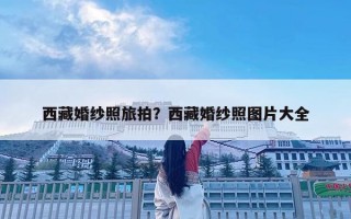 西藏婚纱照旅拍？西藏婚纱照图片大全
