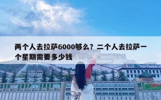 两个人去拉萨6000够么？二个人去拉萨一个星期需要多少钱