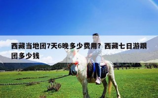 西藏当地团7天6晚多少费用？西藏七日游跟团多少钱