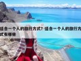 适合一个人的旅行方式？适合一个人的旅行方式有哪些