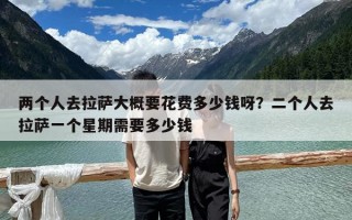 两个人去拉萨大概要花费多少钱呀？二个人去拉萨一个星期需要多少钱