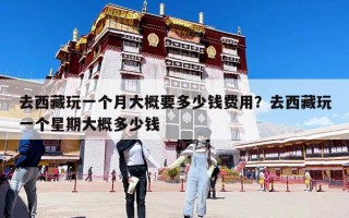 去西藏玩一个月大概要多少钱费用？去西藏玩一个星期大概多少钱