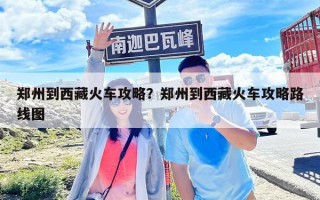 郑州到西藏火车攻略？郑州到西藏火车攻略路线图