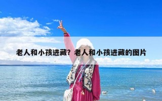 老人和小孩进藏？老人和小孩进藏的图片