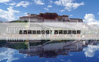 去西藏旅拍价格？西藏旅游拍照