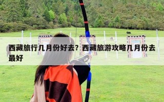 西藏旅行几月份好去？西藏旅游攻略几月份去最好