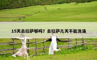 15天去拉萨够吗？去拉萨几天不能洗澡