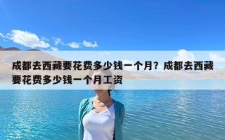 成都去西藏要花费多少钱一个月？成都去西藏要花费多少钱一个月工资