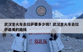 武汉坐火车去拉萨要多少钱？武汉坐火车去拉萨最美的路线