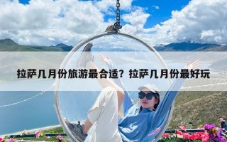 拉萨几月份旅游最合适？拉萨几月份最好玩