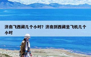济南飞西藏几个小时？济南到西藏坐飞机几个小时