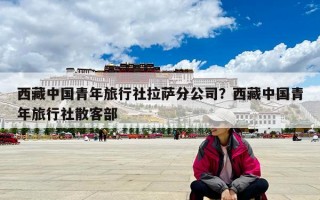 西藏中国青年旅行社拉萨分公司？西藏中国青年旅行社散客部