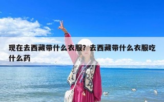 现在去西藏带什么衣服？去西藏带什么衣服吃什么药