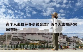 两个人去拉萨多少钱合适？两个人去拉萨5000够吗