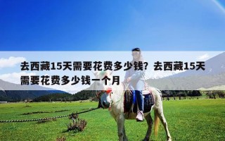 去西藏15天需要花费多少钱？去西藏15天需要花费多少钱一个月