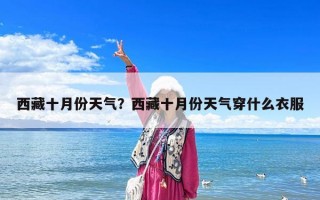 西藏十月份天气？西藏十月份天气穿什么衣服