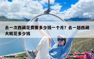 去一次西藏花费要多少钱一个月？去一趟西藏大概花多少钱