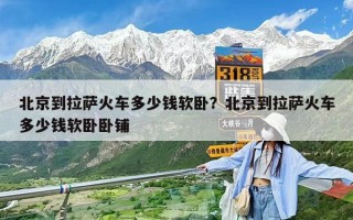 北京到拉萨火车多少钱软卧？北京到拉萨火车多少钱软卧卧铺