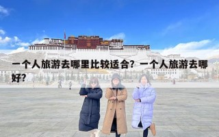 一个人旅游去哪里比较适合？一个人旅游去哪好?