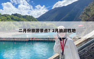 二月份旅游景点？2月旅游胜地