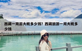 西藏一周游大概多少钱？西藏旅游一周大概多少钱