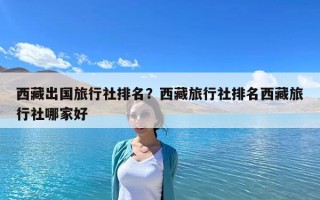 西藏出国旅行社排名？西藏旅行社排名西藏旅行社哪家好