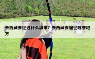 去西藏要经过什么城市？去西藏要途径哪些地方