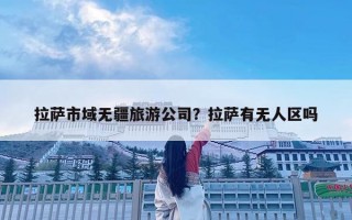 拉萨市域无疆旅游公司？拉萨有无人区吗