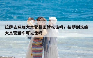 拉萨去珠峰大本营报团管吃住吗？拉萨到珠峰大本营轿车可以走吗
