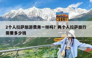 2个人拉萨旅游费用一样吗？两个人拉萨旅行需要多少钱