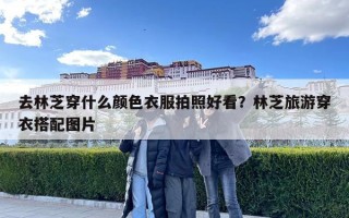 去林芝穿什么颜色衣服拍照好看？林芝旅游穿衣搭配图片