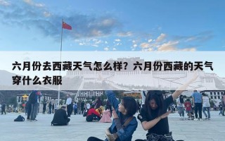 六月份去西藏天气怎么样？六月份西藏的天气穿什么衣服