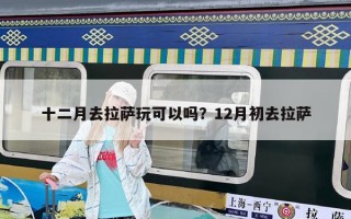 十二月去拉萨玩可以吗？12月初去拉萨