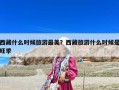 西藏什么时候旅游最美？西藏旅游什么时候是旺季