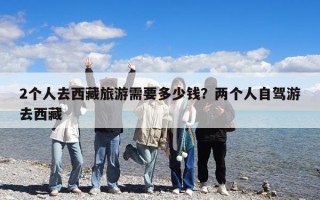 2个人去西藏旅游需要多少钱？两个人自驾游去西藏