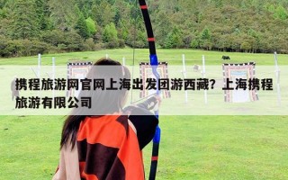 携程旅游网官网上海出发团游西藏？上海携程旅游有限公司