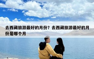 去西藏旅游最好的月份？去西藏旅游最好的月份是哪个月