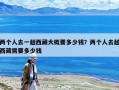 两个人去一趟西藏大概要多少钱？两个人去趟西藏需要多少钱