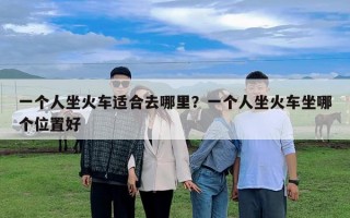 一个人坐火车适合去哪里？一个人坐火车坐哪个位置好