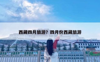 西藏四月旅游？四月份西藏旅游