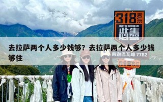 去拉萨两个人多少钱够？去拉萨两个人多少钱够住