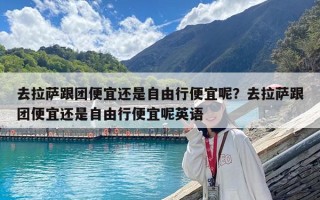 去拉萨跟团便宜还是自由行便宜呢？去拉萨跟团便宜还是自由行便宜呢英语