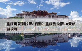 重庆出发到拉萨8日游？重庆到拉萨10天旅游攻略