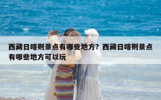 西藏日喀则景点有哪些地方？西藏日喀则景点有哪些地方可以玩