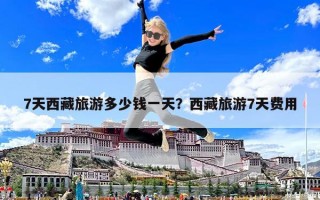 7天西藏旅游多少钱一天？西藏旅游7天费用