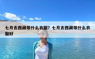 七月去西藏带什么衣服？七月去西藏带什么衣服好